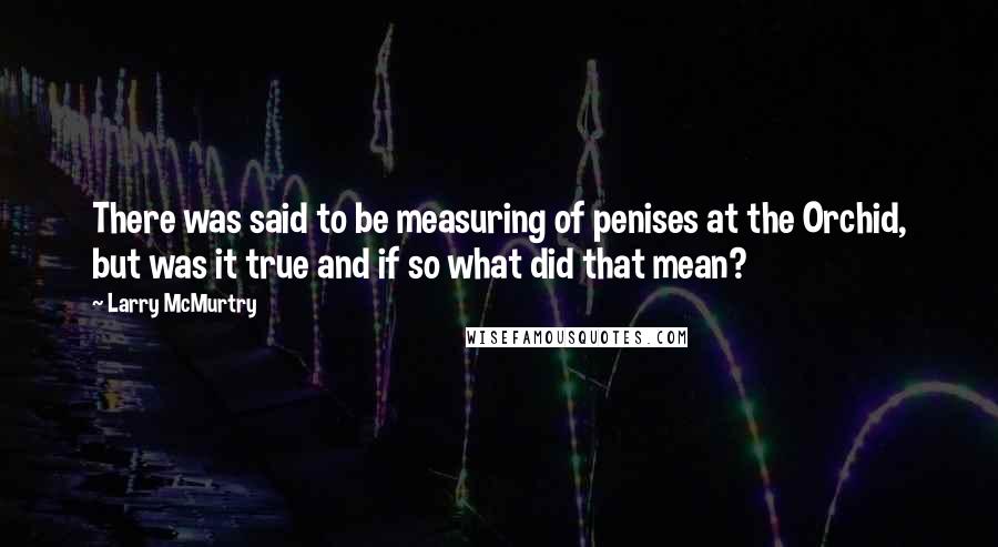 Larry McMurtry Quotes: There was said to be measuring of penises at the Orchid, but was it true and if so what did that mean?