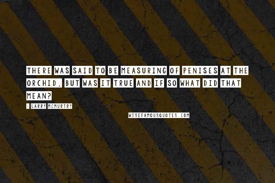 Larry McMurtry Quotes: There was said to be measuring of penises at the Orchid, but was it true and if so what did that mean?