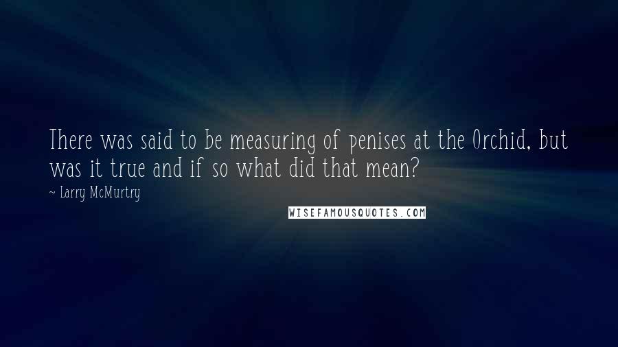 Larry McMurtry Quotes: There was said to be measuring of penises at the Orchid, but was it true and if so what did that mean?