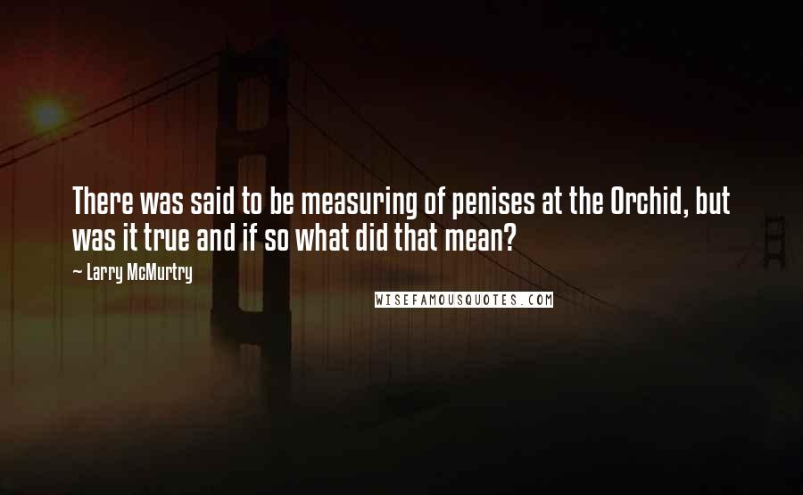 Larry McMurtry Quotes: There was said to be measuring of penises at the Orchid, but was it true and if so what did that mean?