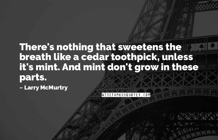 Larry McMurtry Quotes: There's nothing that sweetens the breath like a cedar toothpick, unless it's mint. And mint don't grow in these parts.