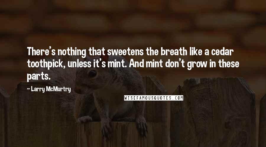 Larry McMurtry Quotes: There's nothing that sweetens the breath like a cedar toothpick, unless it's mint. And mint don't grow in these parts.