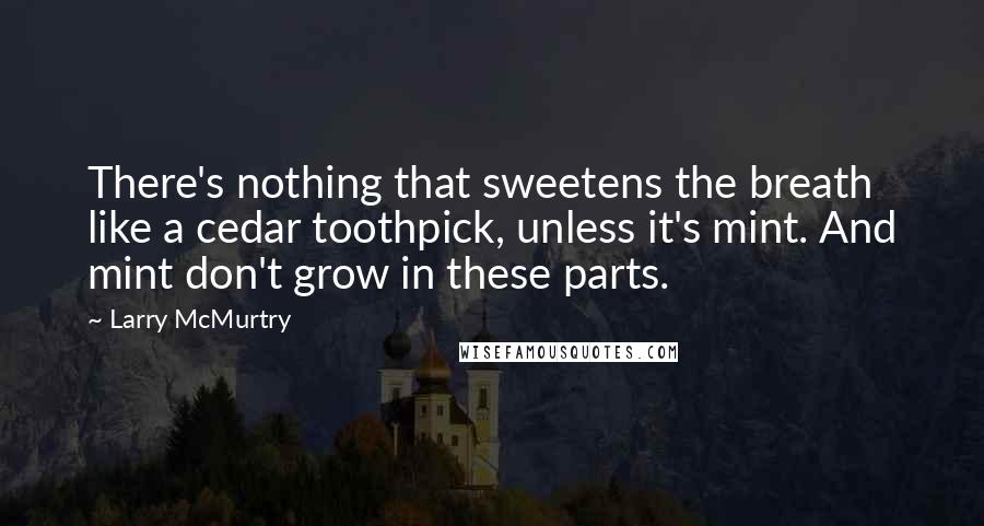 Larry McMurtry Quotes: There's nothing that sweetens the breath like a cedar toothpick, unless it's mint. And mint don't grow in these parts.