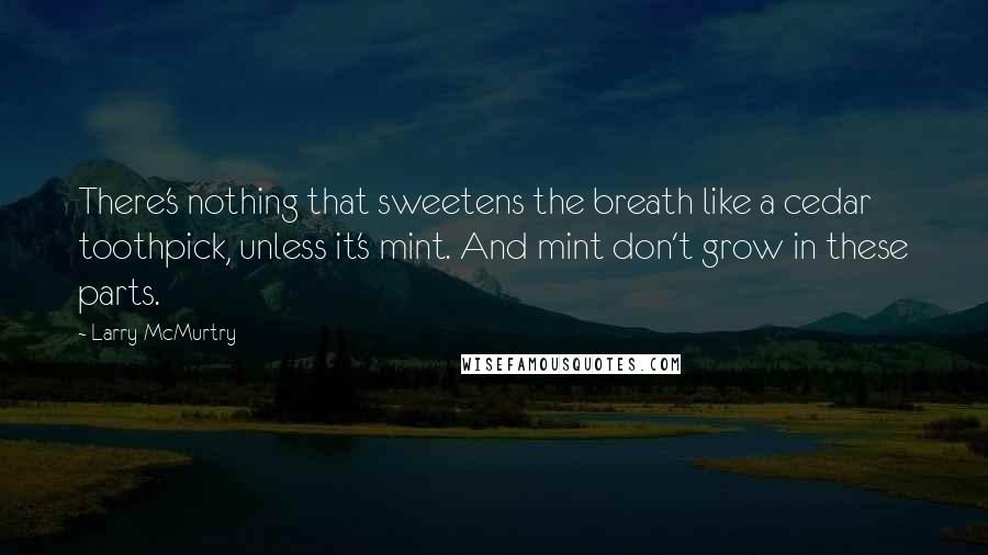 Larry McMurtry Quotes: There's nothing that sweetens the breath like a cedar toothpick, unless it's mint. And mint don't grow in these parts.