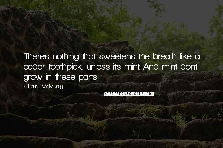 Larry McMurtry Quotes: There's nothing that sweetens the breath like a cedar toothpick, unless it's mint. And mint don't grow in these parts.