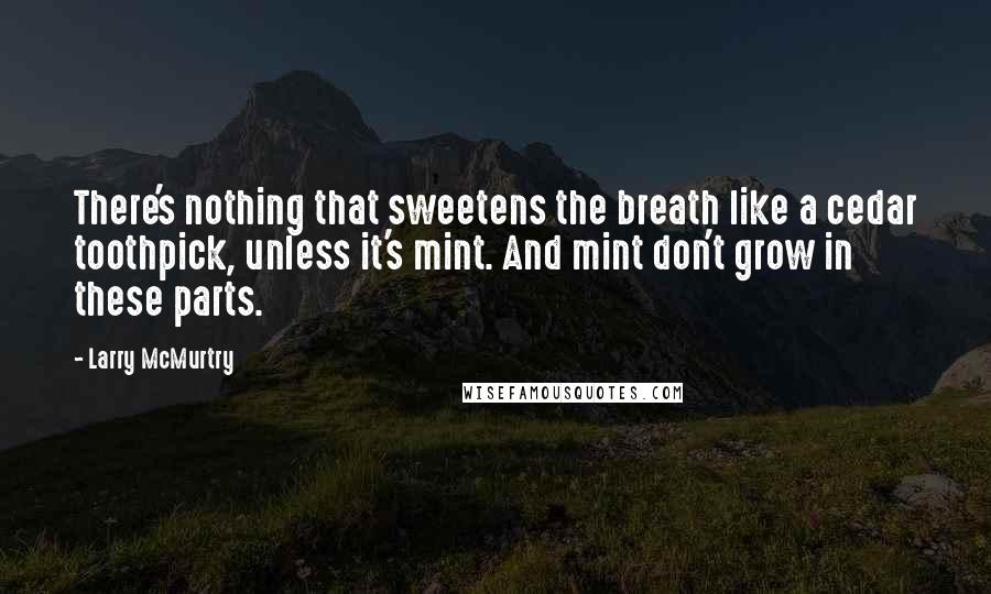 Larry McMurtry Quotes: There's nothing that sweetens the breath like a cedar toothpick, unless it's mint. And mint don't grow in these parts.