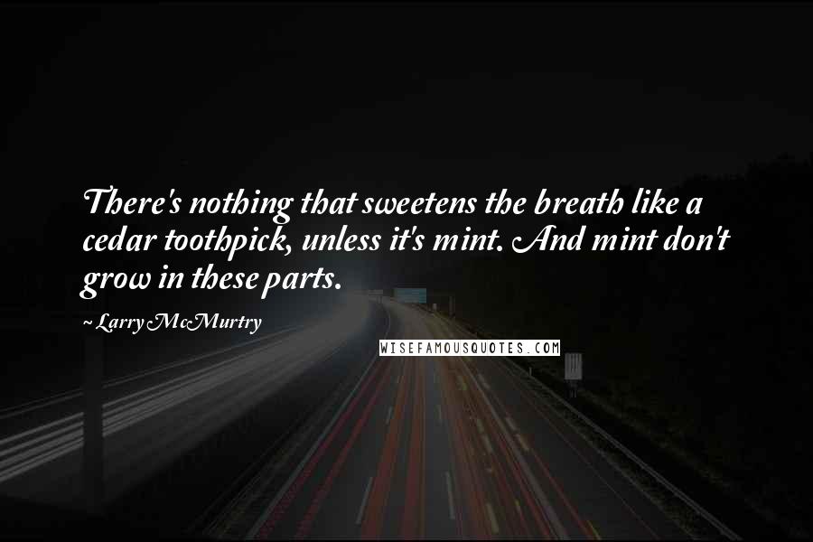 Larry McMurtry Quotes: There's nothing that sweetens the breath like a cedar toothpick, unless it's mint. And mint don't grow in these parts.