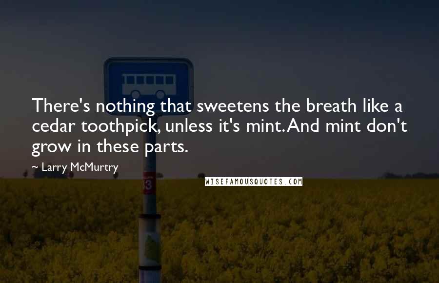 Larry McMurtry Quotes: There's nothing that sweetens the breath like a cedar toothpick, unless it's mint. And mint don't grow in these parts.