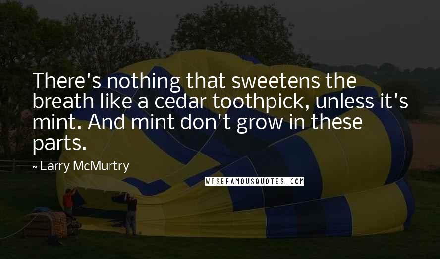 Larry McMurtry Quotes: There's nothing that sweetens the breath like a cedar toothpick, unless it's mint. And mint don't grow in these parts.