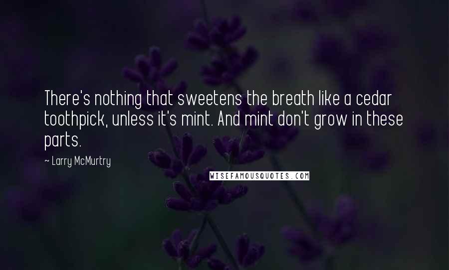 Larry McMurtry Quotes: There's nothing that sweetens the breath like a cedar toothpick, unless it's mint. And mint don't grow in these parts.