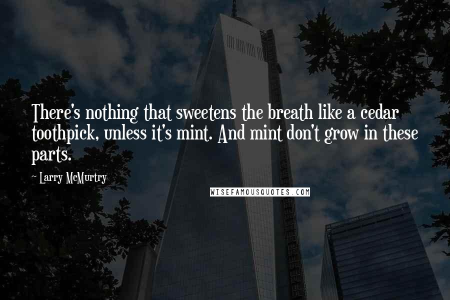 Larry McMurtry Quotes: There's nothing that sweetens the breath like a cedar toothpick, unless it's mint. And mint don't grow in these parts.