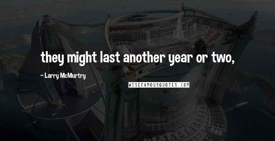 Larry McMurtry Quotes: they might last another year or two,