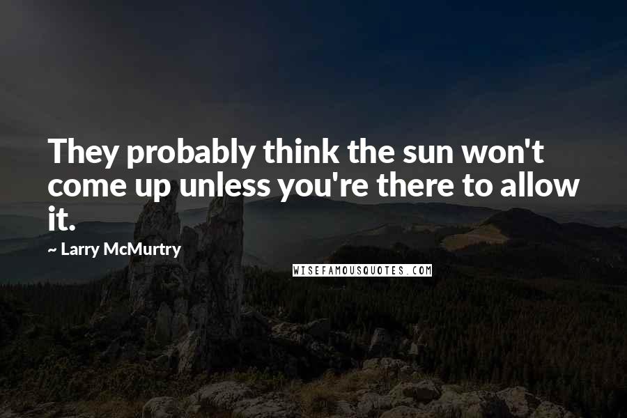 Larry McMurtry Quotes: They probably think the sun won't come up unless you're there to allow it.