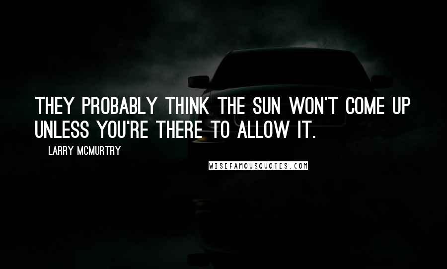 Larry McMurtry Quotes: They probably think the sun won't come up unless you're there to allow it.