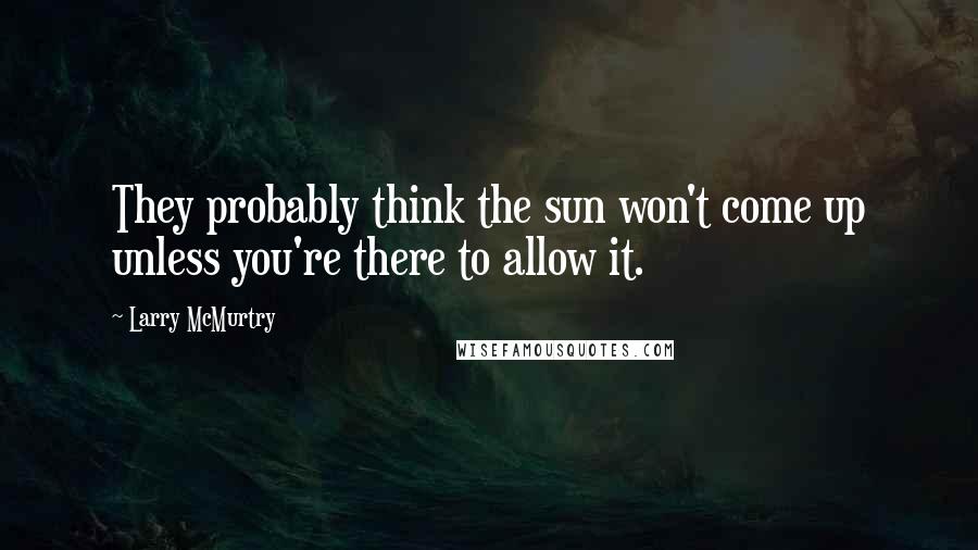Larry McMurtry Quotes: They probably think the sun won't come up unless you're there to allow it.