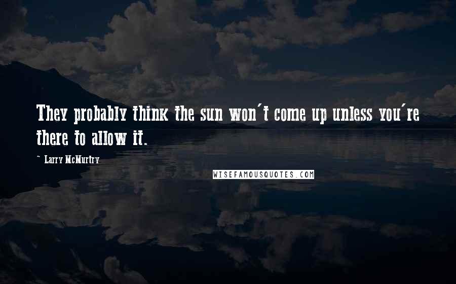 Larry McMurtry Quotes: They probably think the sun won't come up unless you're there to allow it.