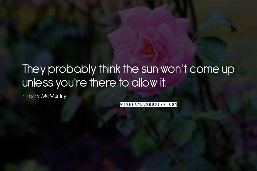 Larry McMurtry Quotes: They probably think the sun won't come up unless you're there to allow it.