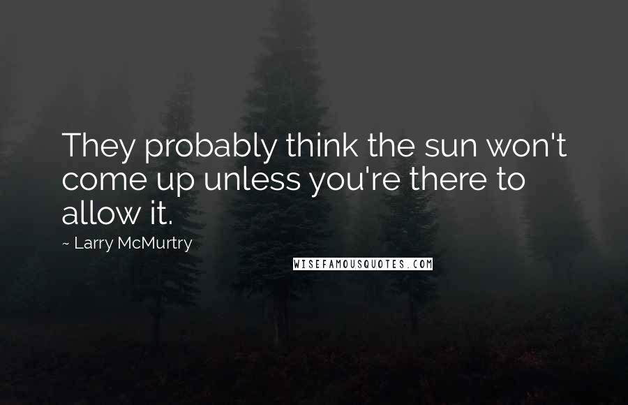 Larry McMurtry Quotes: They probably think the sun won't come up unless you're there to allow it.