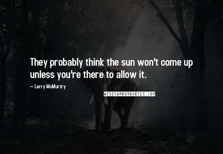 Larry McMurtry Quotes: They probably think the sun won't come up unless you're there to allow it.