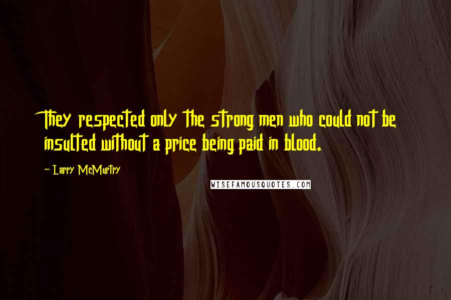 Larry McMurtry Quotes: They respected only the strong men who could not be insulted without a price being paid in blood.