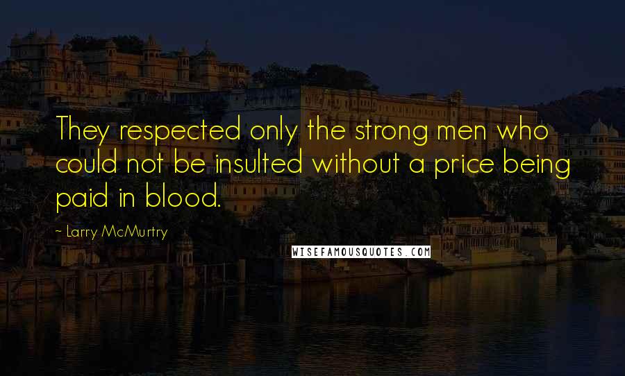 Larry McMurtry Quotes: They respected only the strong men who could not be insulted without a price being paid in blood.