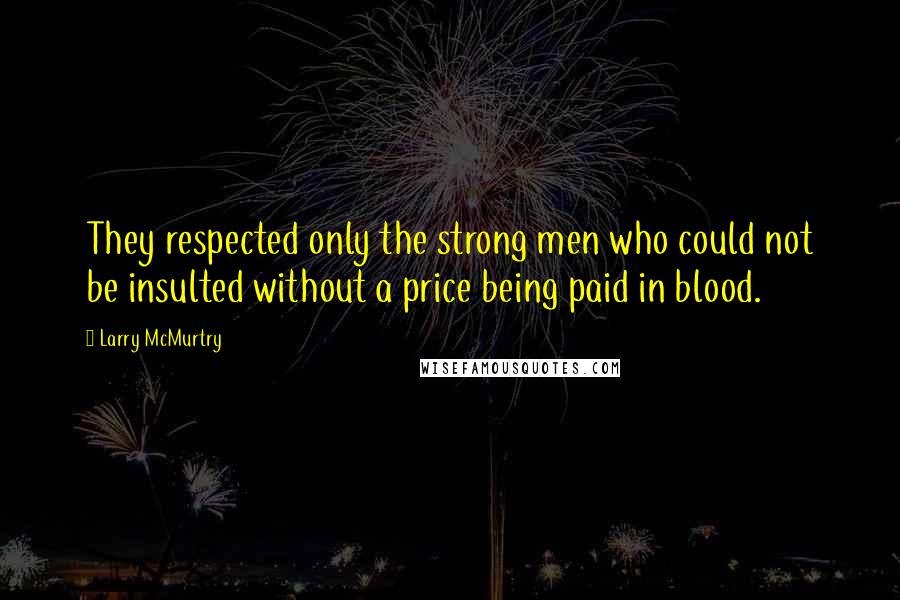 Larry McMurtry Quotes: They respected only the strong men who could not be insulted without a price being paid in blood.