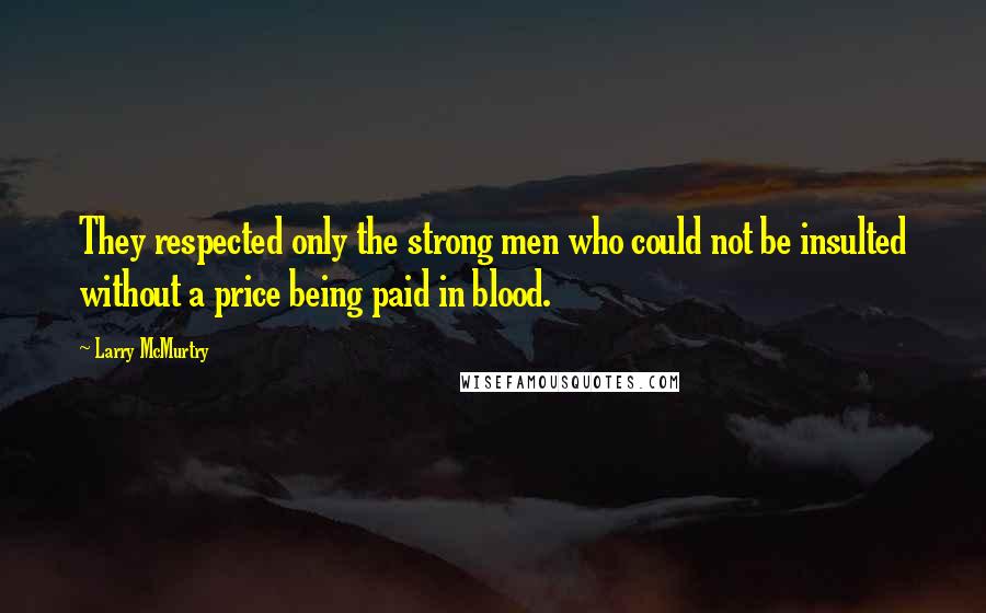 Larry McMurtry Quotes: They respected only the strong men who could not be insulted without a price being paid in blood.