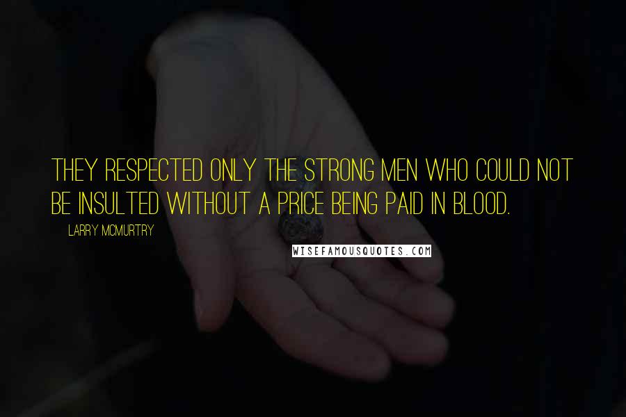 Larry McMurtry Quotes: They respected only the strong men who could not be insulted without a price being paid in blood.