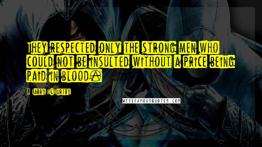 Larry McMurtry Quotes: They respected only the strong men who could not be insulted without a price being paid in blood.