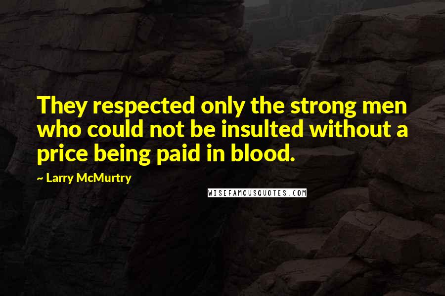 Larry McMurtry Quotes: They respected only the strong men who could not be insulted without a price being paid in blood.