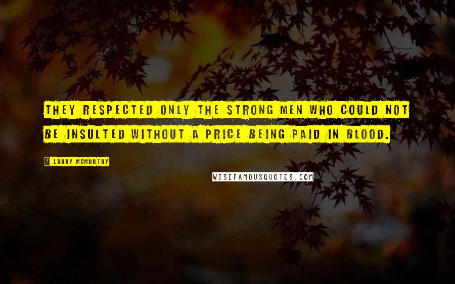 Larry McMurtry Quotes: They respected only the strong men who could not be insulted without a price being paid in blood.