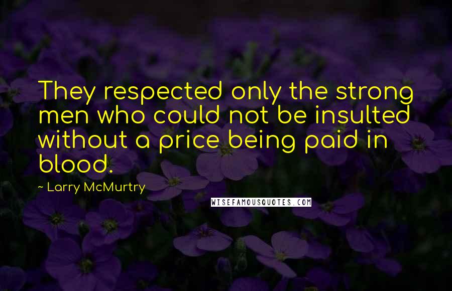 Larry McMurtry Quotes: They respected only the strong men who could not be insulted without a price being paid in blood.