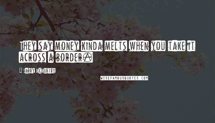 Larry McMurtry Quotes: They say money kinda melts when you take it across a border.