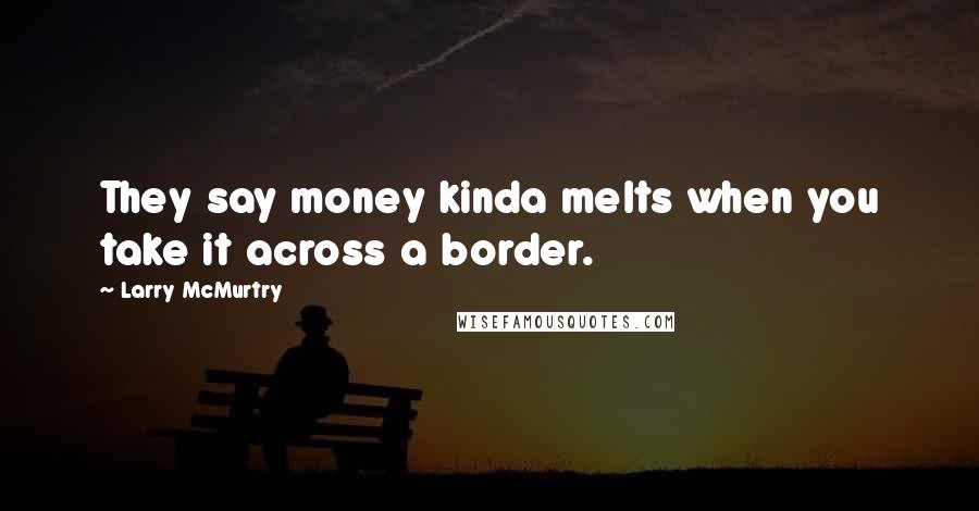Larry McMurtry Quotes: They say money kinda melts when you take it across a border.