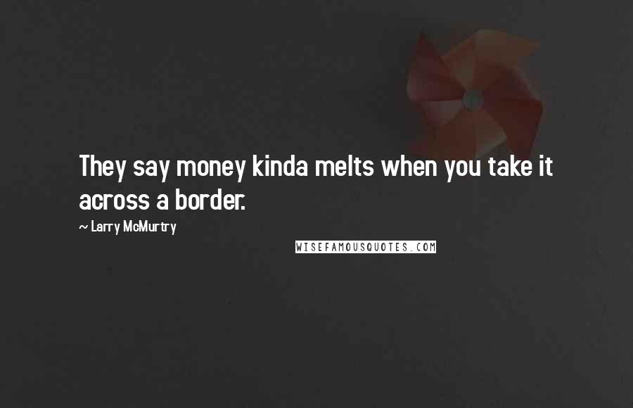 Larry McMurtry Quotes: They say money kinda melts when you take it across a border.