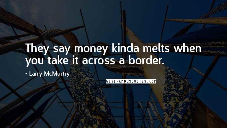 Larry McMurtry Quotes: They say money kinda melts when you take it across a border.