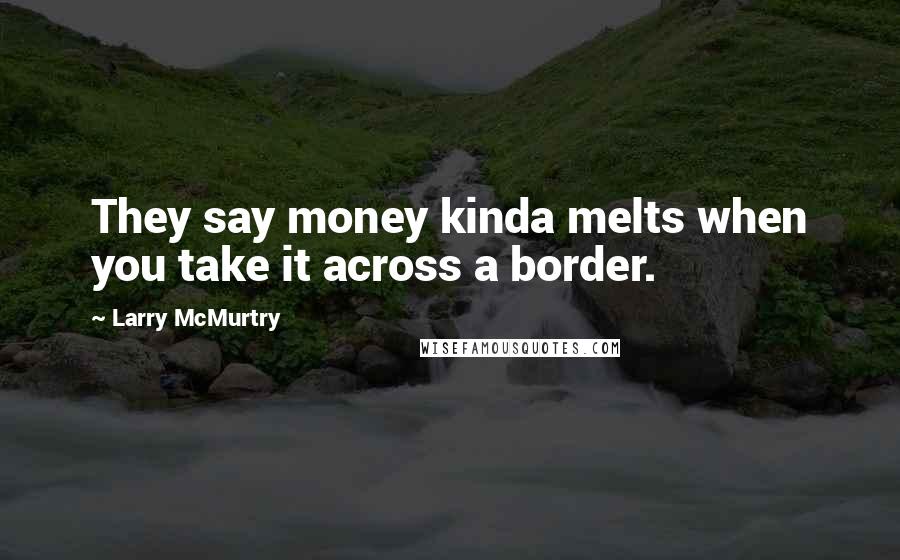 Larry McMurtry Quotes: They say money kinda melts when you take it across a border.