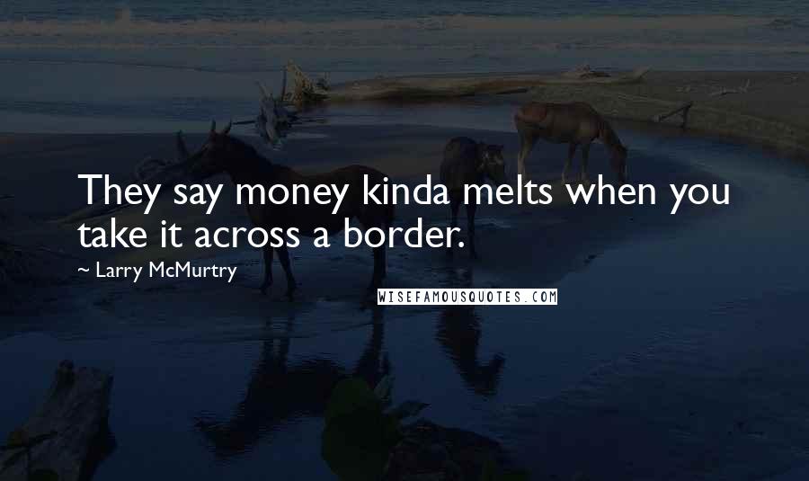 Larry McMurtry Quotes: They say money kinda melts when you take it across a border.