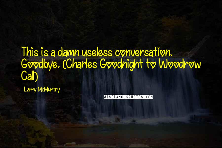 Larry McMurtry Quotes: This is a damn useless conversation. Goodbye. (Charles Goodnight to Woodrow Call)