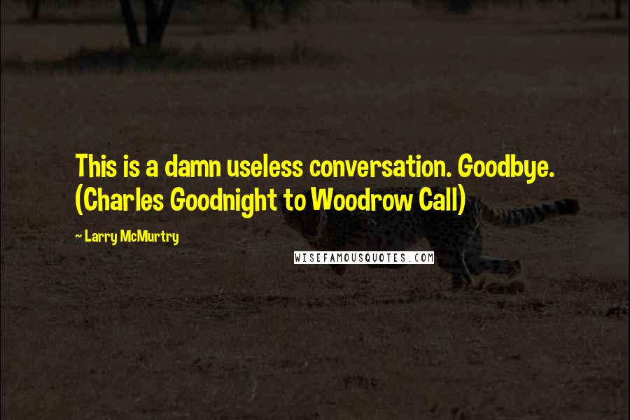 Larry McMurtry Quotes: This is a damn useless conversation. Goodbye. (Charles Goodnight to Woodrow Call)