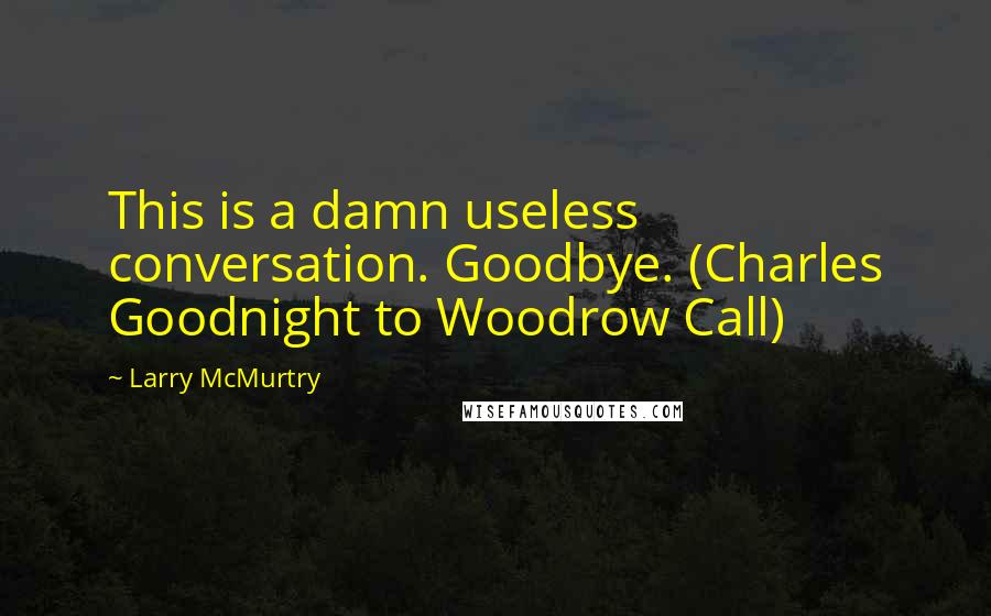 Larry McMurtry Quotes: This is a damn useless conversation. Goodbye. (Charles Goodnight to Woodrow Call)