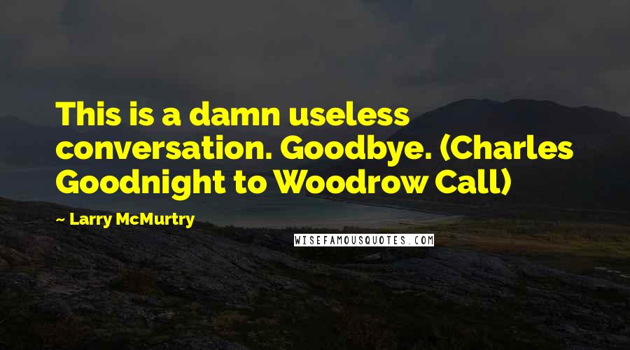 Larry McMurtry Quotes: This is a damn useless conversation. Goodbye. (Charles Goodnight to Woodrow Call)