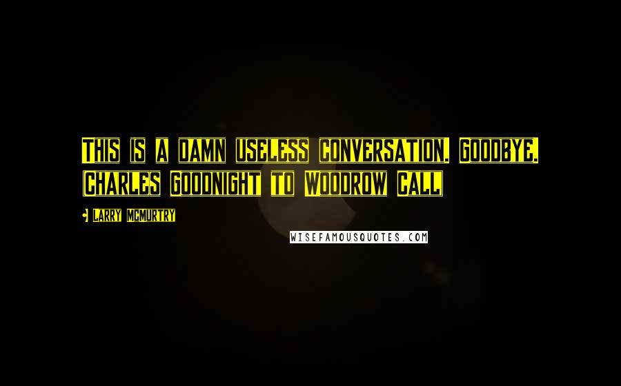 Larry McMurtry Quotes: This is a damn useless conversation. Goodbye. (Charles Goodnight to Woodrow Call)