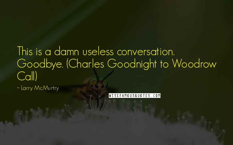 Larry McMurtry Quotes: This is a damn useless conversation. Goodbye. (Charles Goodnight to Woodrow Call)