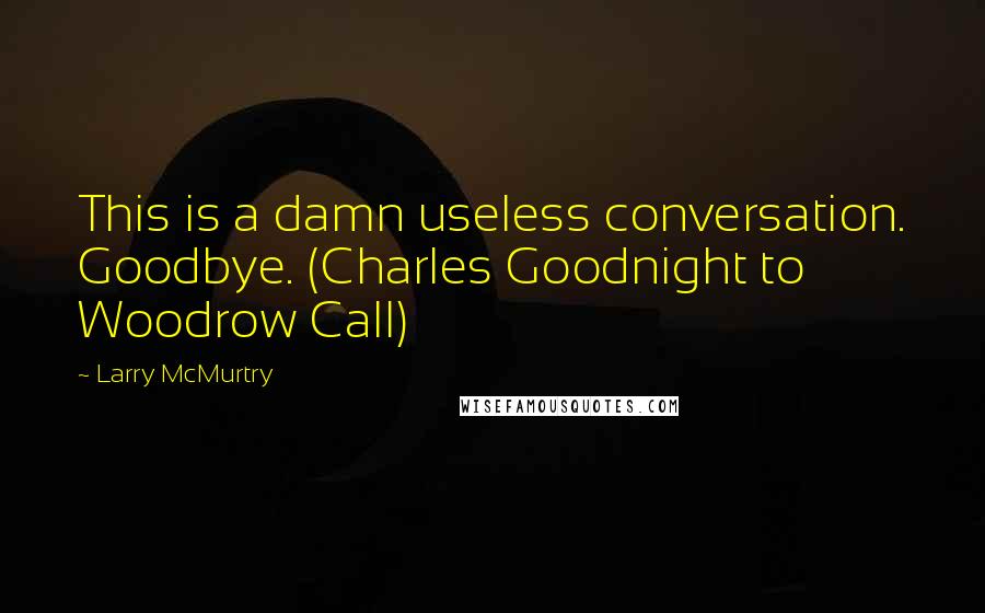 Larry McMurtry Quotes: This is a damn useless conversation. Goodbye. (Charles Goodnight to Woodrow Call)