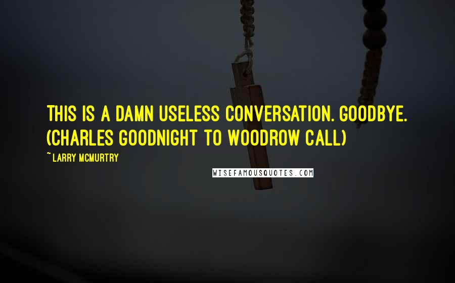 Larry McMurtry Quotes: This is a damn useless conversation. Goodbye. (Charles Goodnight to Woodrow Call)