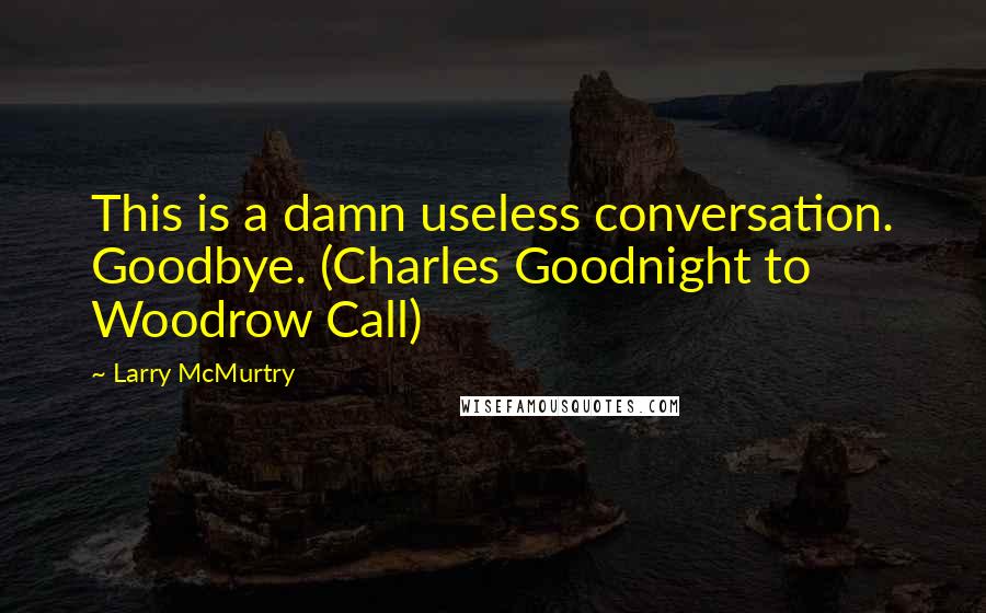 Larry McMurtry Quotes: This is a damn useless conversation. Goodbye. (Charles Goodnight to Woodrow Call)