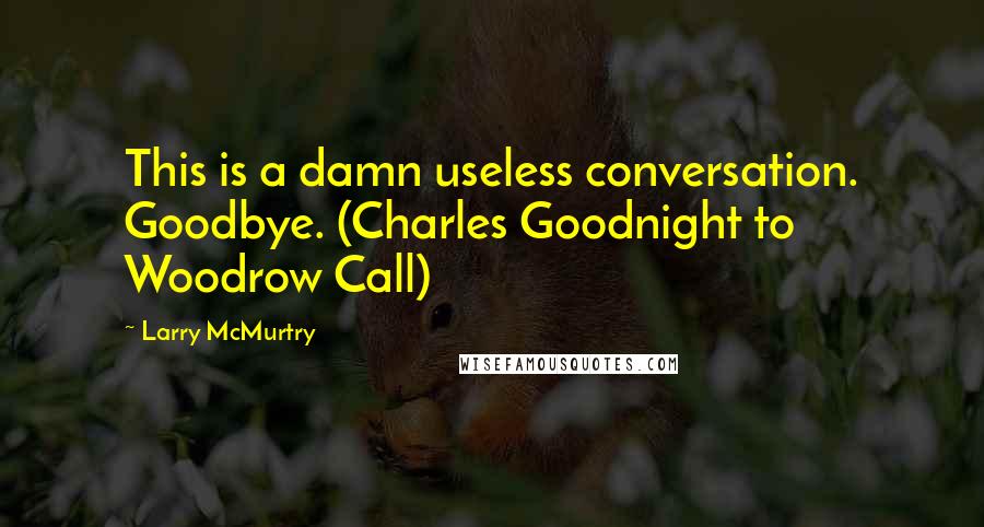 Larry McMurtry Quotes: This is a damn useless conversation. Goodbye. (Charles Goodnight to Woodrow Call)