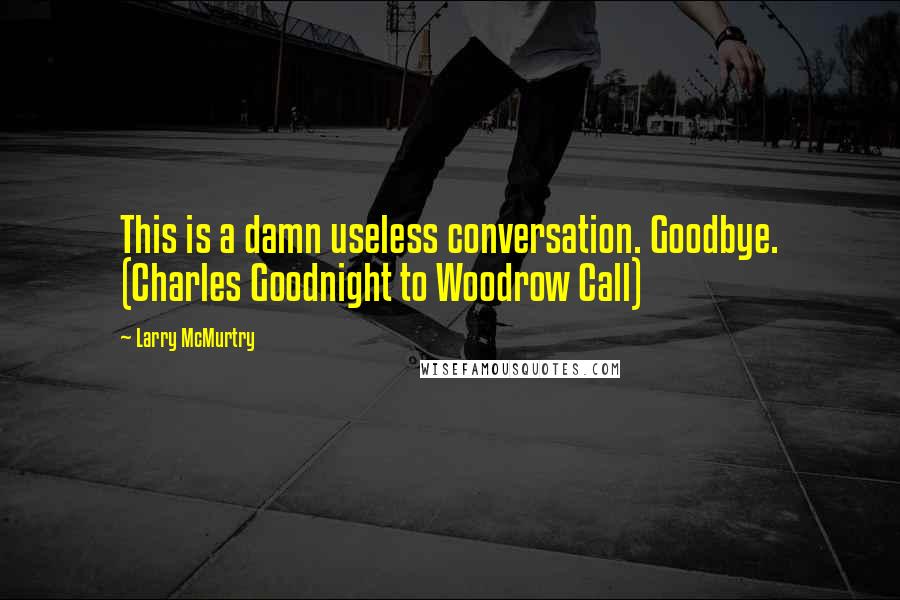 Larry McMurtry Quotes: This is a damn useless conversation. Goodbye. (Charles Goodnight to Woodrow Call)