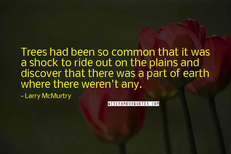 Larry McMurtry Quotes: Trees had been so common that it was a shock to ride out on the plains and discover that there was a part of earth where there weren't any.